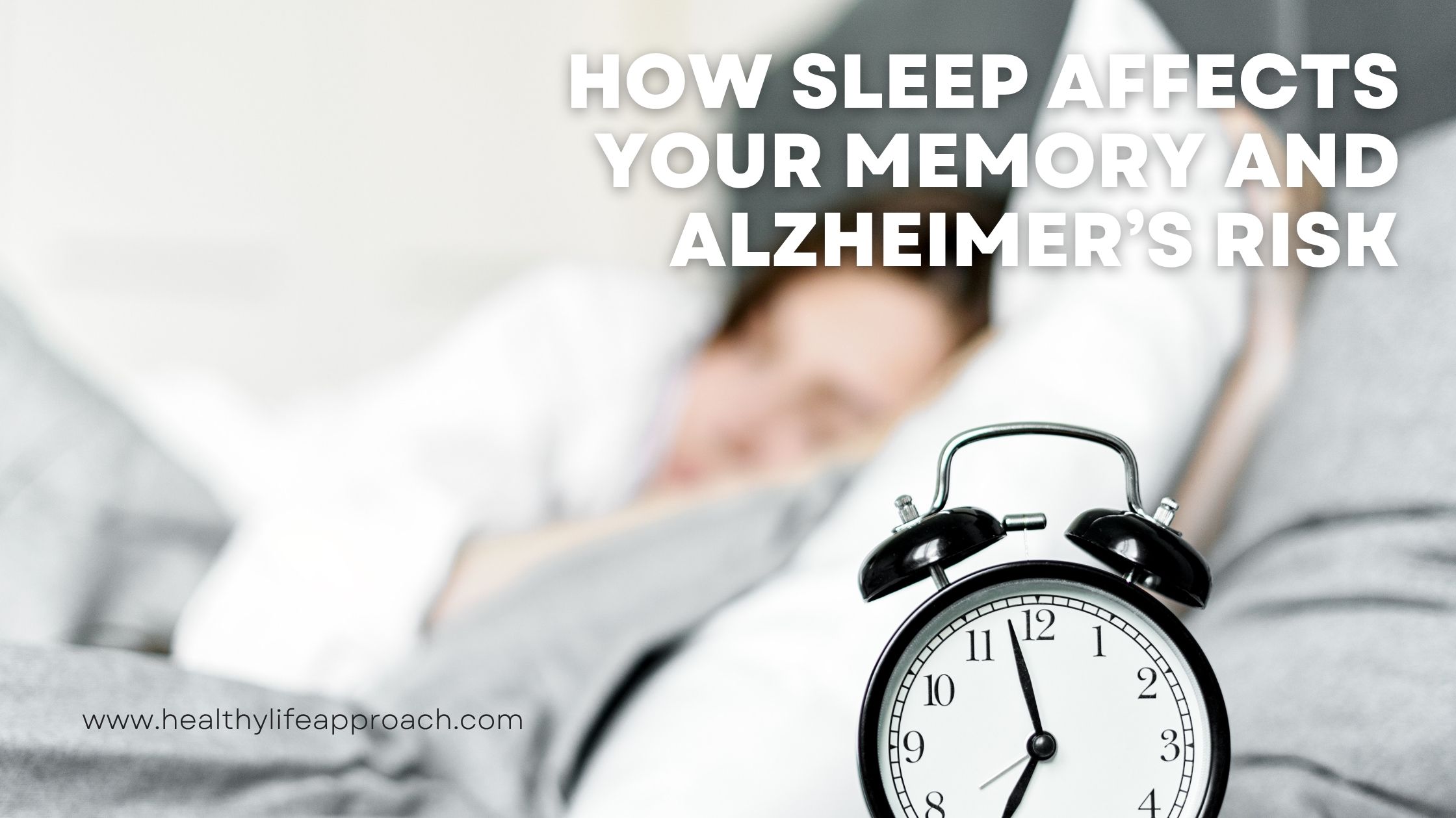 How Sleep Affects Your Memory and Alzheimer’s Risk is overlayed on a picture of a woman in bed sleeping in the background and an old-fashioned alarm clock in the foreground