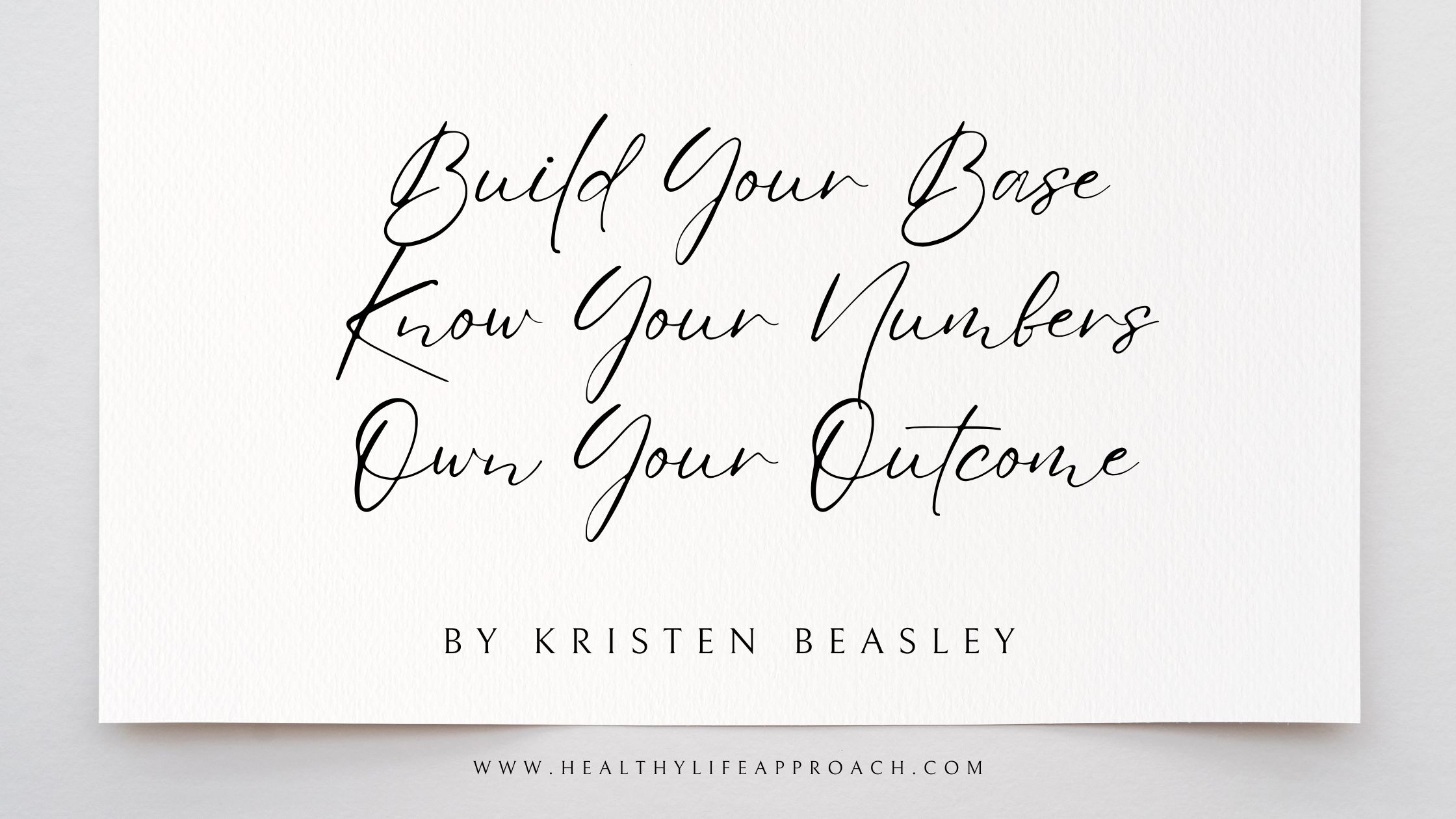 Elegant white card with handwritten-style black script text reading 'Build Your Base, Know Your Numbers, Own Your Outcome' by Kristen Beasley, with website www.healthylifeapproach.com at the bottom